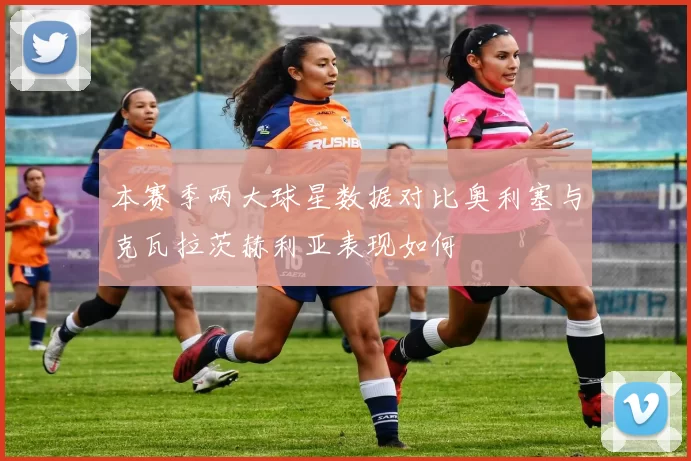本赛季两大球星数据对比奥利塞与克瓦拉茨赫利亚表现如何