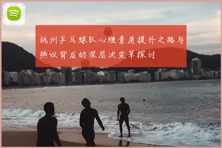 杭州乒乓球队心理素质提升之路与热议背后的深层次变革探讨