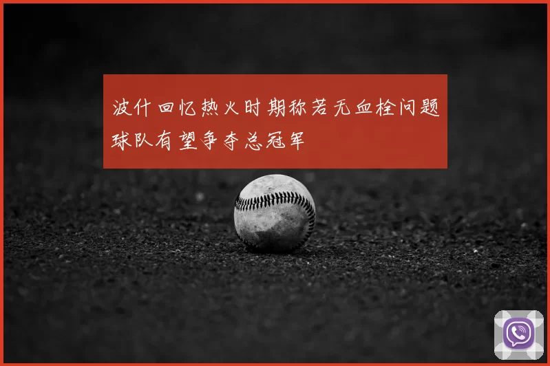 波什回忆热火时期称若无血栓问题球队有望争夺总冠军