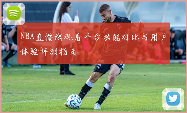 NBA直播线观看平台功能对比与用户体验评测指南