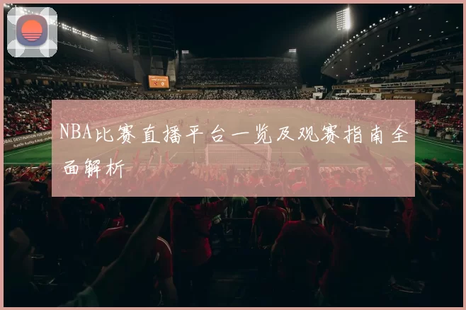 NBA比赛直播平台一览及观赛指南全面解析