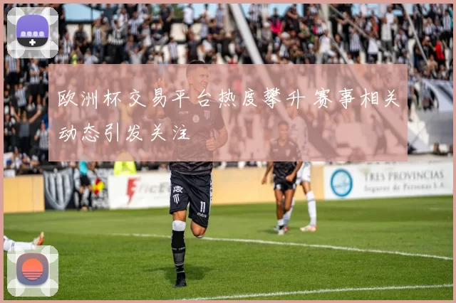 欧洲杯交易平台热度攀升 赛事相关动态引发关注