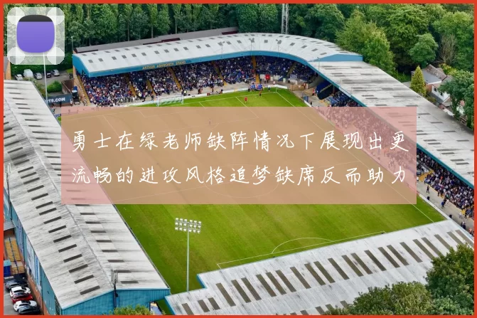 勇士在绿老师缺阵情况下展现出更流畅的进攻风格追梦缺席反而助力球队表现提升