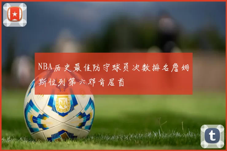 NBA历史最佳防守球员次数排名詹姆斯位列第六邓肯居首