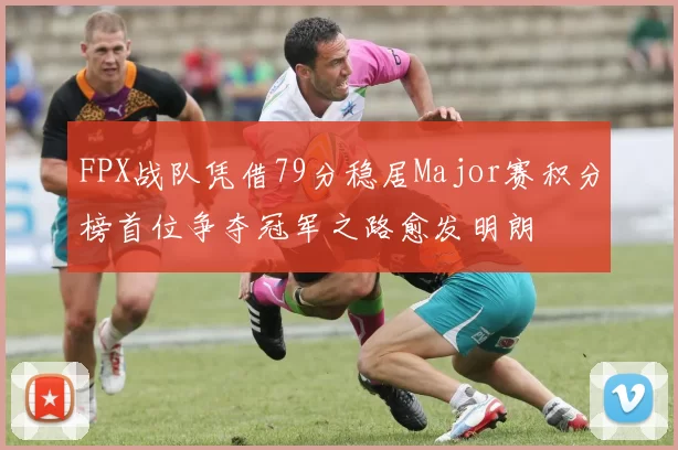 FPX战队凭借79分稳居Major赛积分榜首位争夺冠军之路愈发明朗