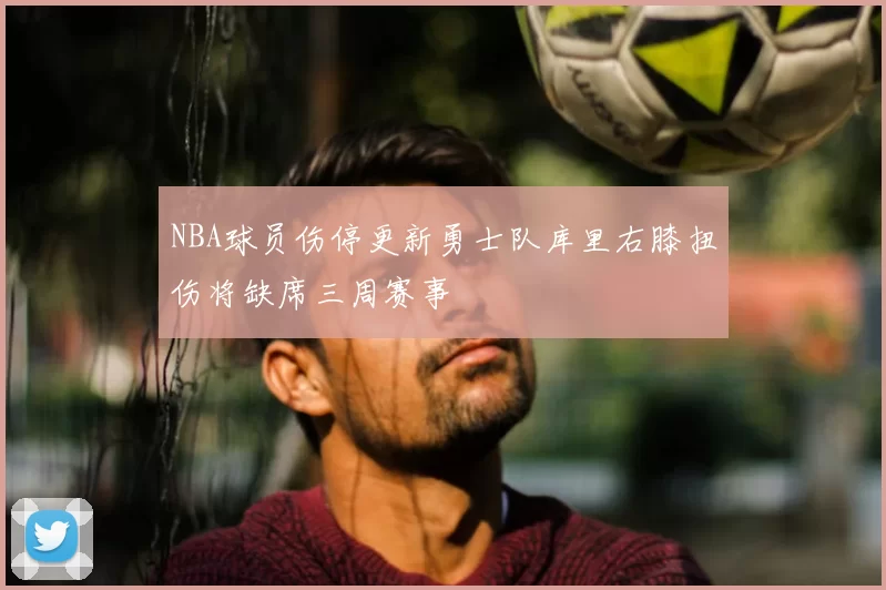 NBA球员伤停更新勇士队库里右膝扭伤将缺席三周赛事