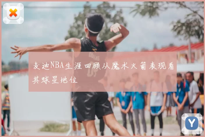 麦迪NBA生涯回顾从魔术火箭表现看其球星地位