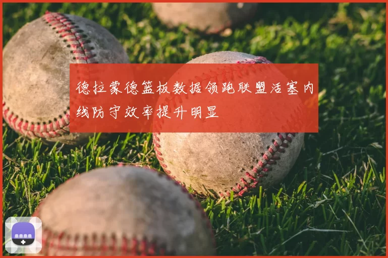 德拉蒙德篮板数据领跑联盟活塞内线防守效率提升明显