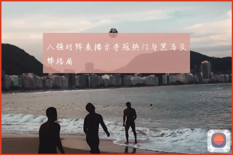 八强对阵表揭示夺冠热门与黑马交锋格局