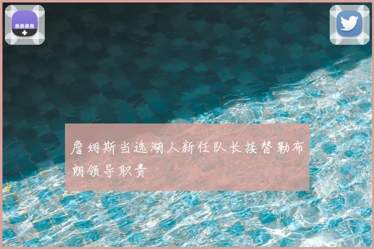 詹姆斯当选湖人新任队长接替勒布朗领导职责