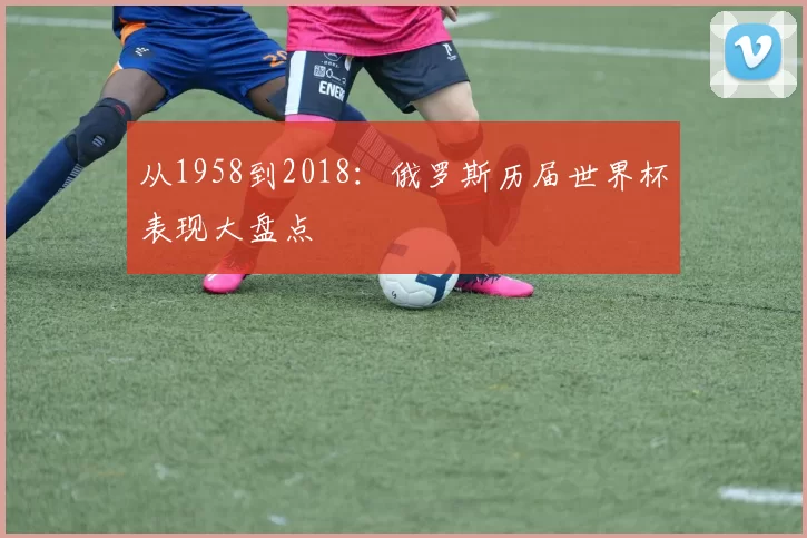 从1958到2018：俄罗斯历届世界杯表现大盘点