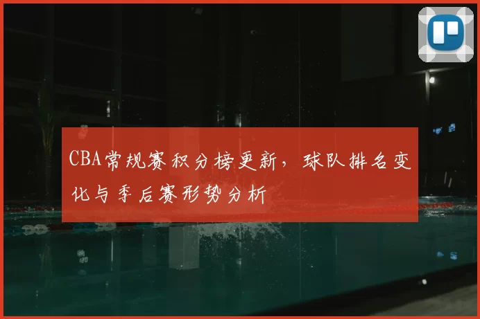 CBA常规赛积分榜更新，球队排名变化与季后赛形势分析