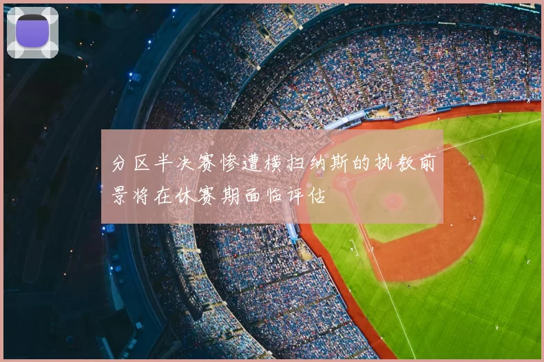 分区半决赛惨遭横扫纳斯的执教前景将在休赛期面临评估