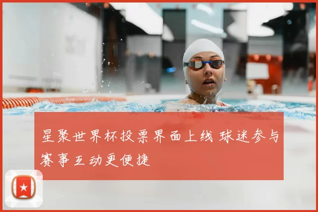 星聚世界杯投票界面上线 球迷参与赛事互动更便捷