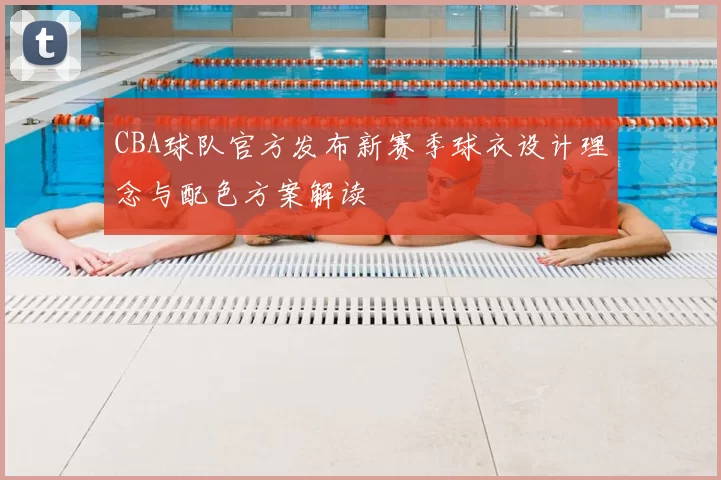 CBA球队官方发布新赛季球衣设计理念与配色方案解读