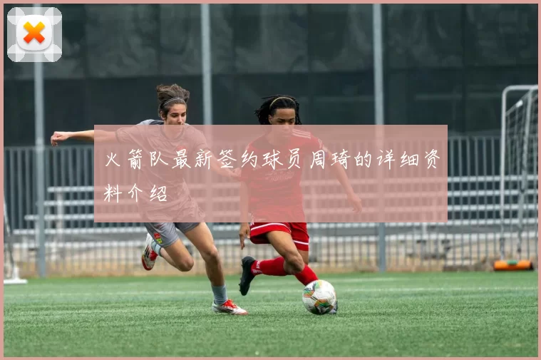 火箭队最新签约球员周琦的详细资料介绍