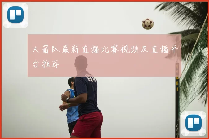 火箭队最新直播比赛视频及直播平台推荐