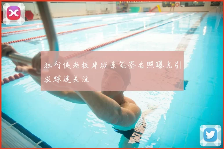 独行侠老板库班亲笔签名照曝光引发球迷关注