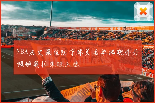 NBA历史最佳防守球员名单揭晓乔丹佩顿奥拉朱旺入选