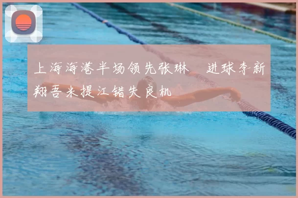 上海海港半场领先张琳芃进球李新翔吾米提江错失良机