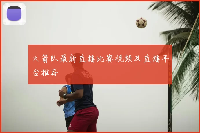 火箭队最新直播比赛视频及直播平台推荐