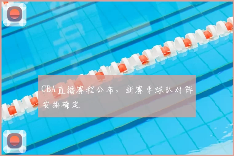 CBA直播赛程公布，新赛季球队对阵安排确定