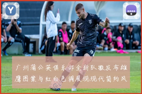 广州蒲公英俱乐部全新队徽发布雄鹰图案与红白色调展现现代简约风格