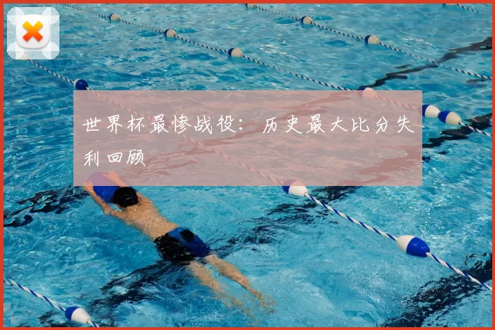 世界杯最惨战役:历史最大比分失利回顾