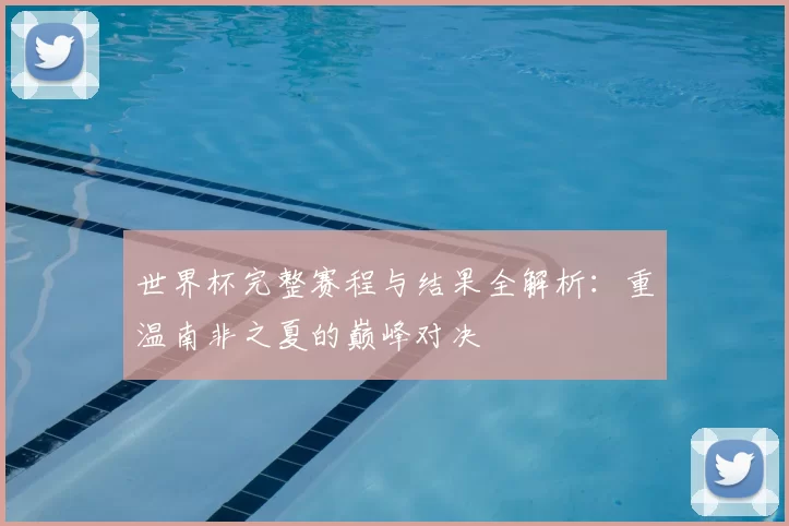 世界杯完整赛程与结果全解析:重温南非之夏的巅峰对决