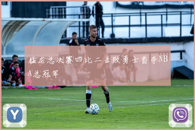 猛龙总决赛四比二击败勇士首夺NBA总冠军