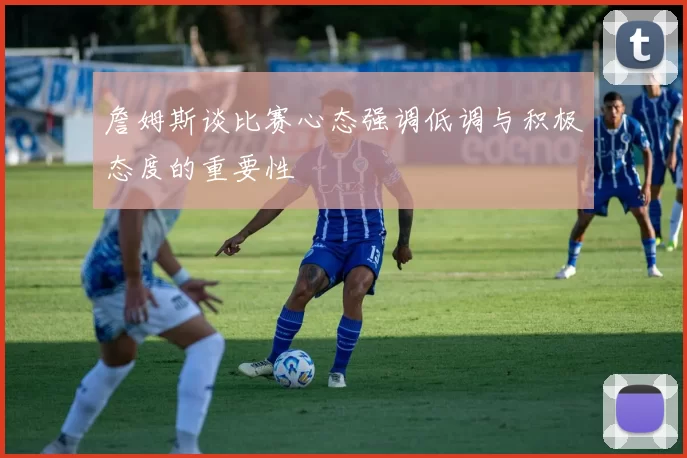 詹姆斯谈比赛心态强调低调与积极态度的重要性