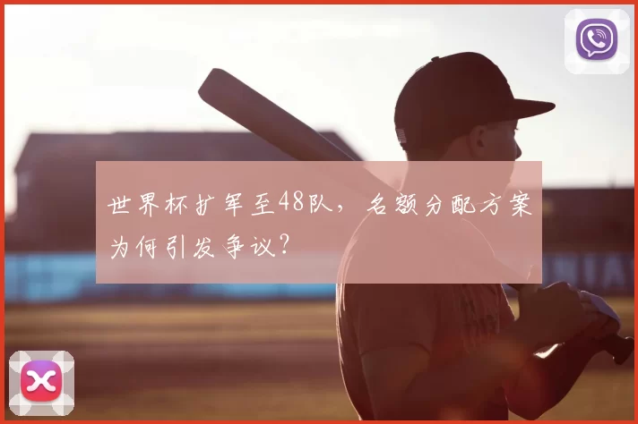 世界杯扩军至48队，名额分配方案为何引发争议？