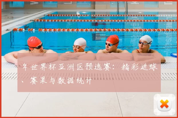 年世界杯亚洲区预选赛：精彩进球、赛果与数据统计