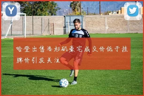 哈登出售洛杉矶豪宅成交价低于挂牌价引发关注