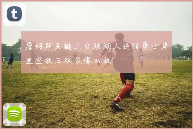 詹姆斯关键三分助湖人逆转勇士库里空砍三双录像回放