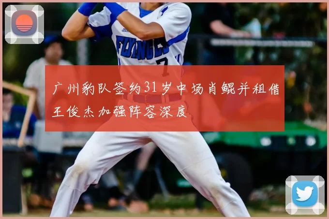 广州豹队签约31岁中场肖鲲并租借王俊杰加强阵容深度
