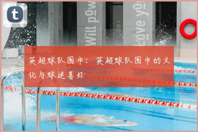 英超球队围巾:英超球队围巾的文化与球迷喜好