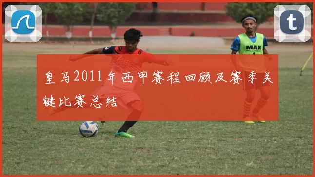 皇马2011年西甲赛程回顾及赛季关键比赛总结