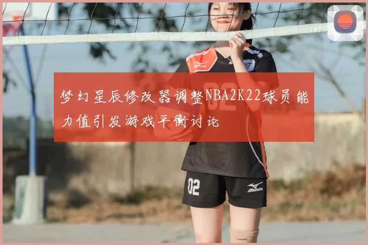 梦幻星辰修改器调整NBA2K22球员能力值引发游戏平衡讨论