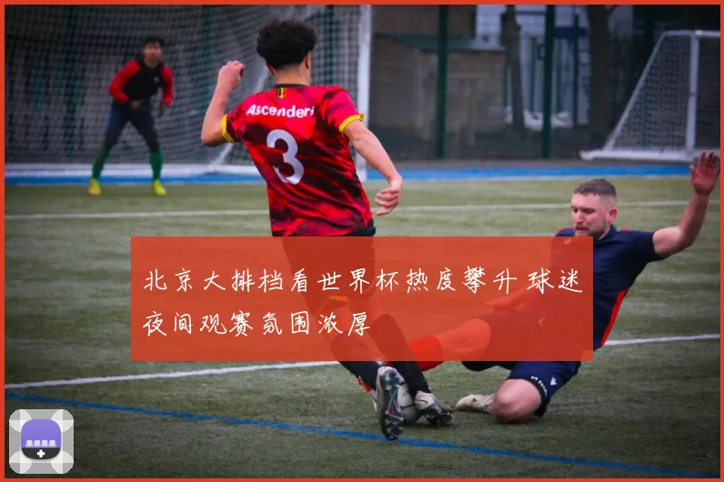 北京大排档看世界杯热度攀升 球迷夜间观赛氛围浓厚