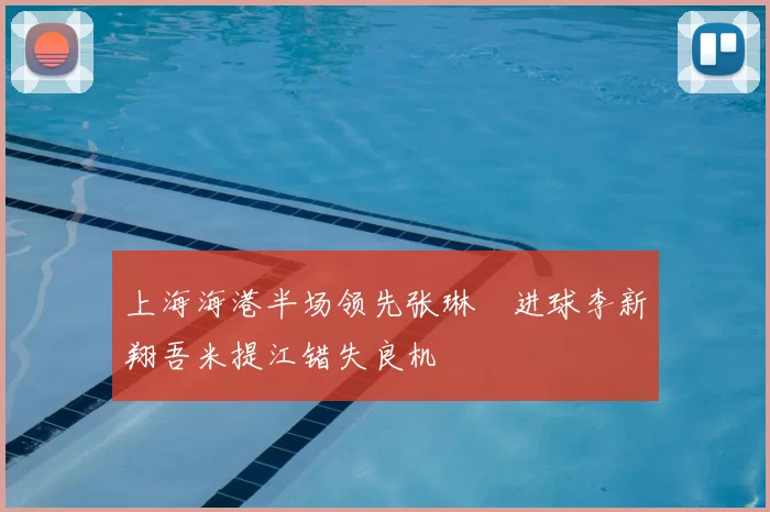上海海港半场领先张琳芃进球李新翔吾米提江错失良机