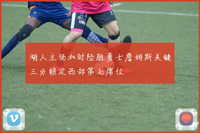 湖人主场加时险胜勇士詹姆斯关键三分锁定西部第七席位