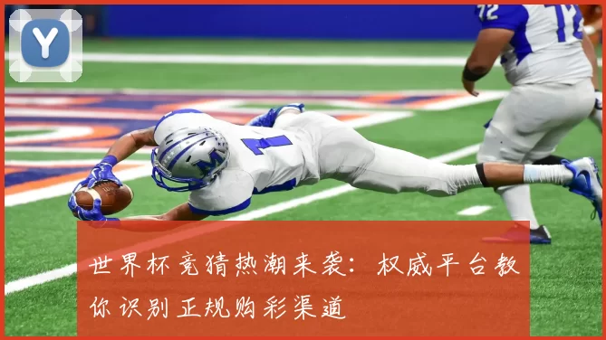 世界杯竞猜热潮来袭:权威平台教你识别正规购彩渠道