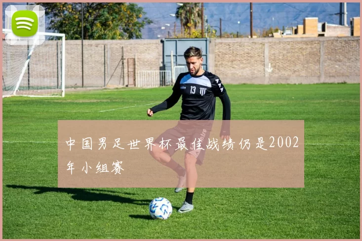 中国男足世界杯最佳战绩仍是2002年小组赛
