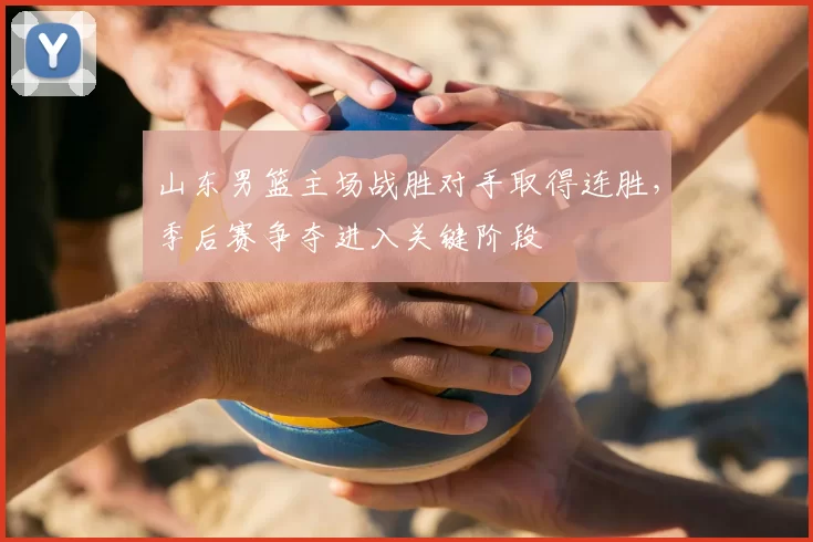 山东男篮主场战胜对手取得连胜,季后赛争夺进入关键阶段