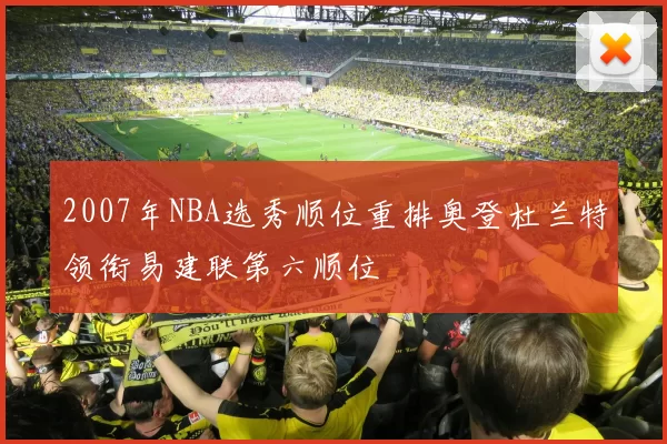 2007年NBA选秀顺位重排奥登杜兰特领衔易建联第六顺位