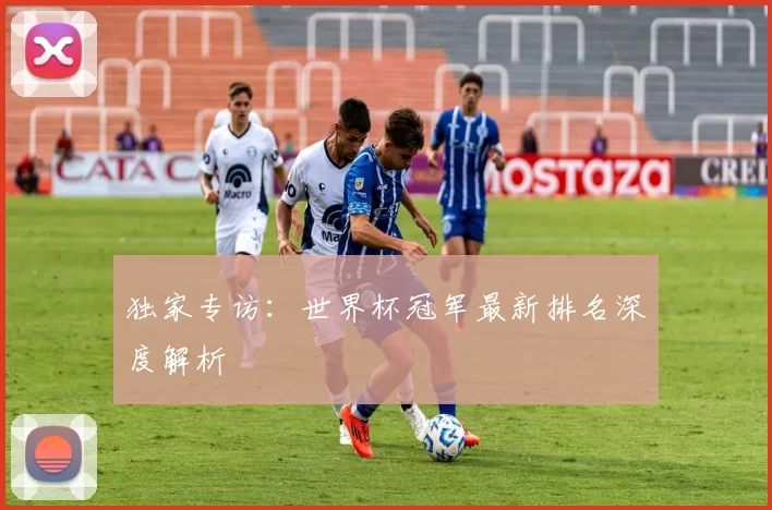 独家专访:世界杯冠军最新排名深度解析