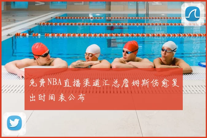 免费NBA直播渠道汇总詹姆斯伤愈复出时间表公布