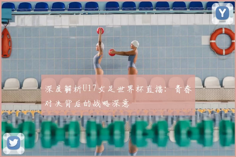 深度解析U17女足世界杯直播:青春对决背后的战略深意