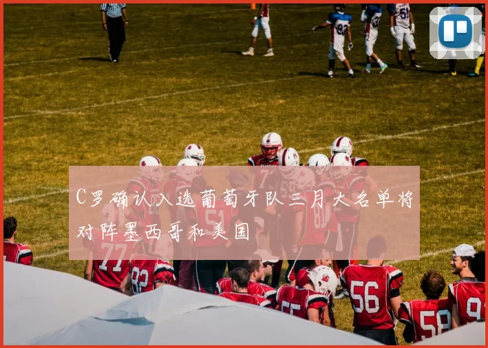C罗确认入选葡萄牙队三月大名单将对阵墨西哥和美国